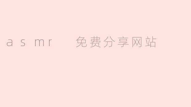 探索ASMR的免费天堂：优质资源一网打尽